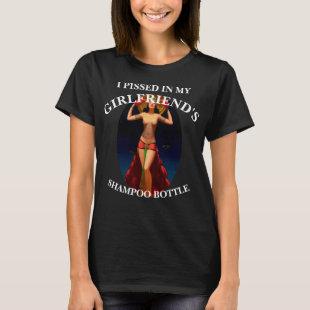 I PISSED IN MY GIRLFRIENDS SHAMPOO BOTTLE T-Shirt